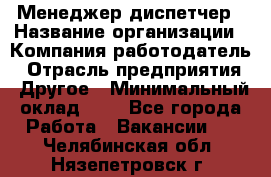Менеджер-диспетчер › Название организации ­ Компания-работодатель › Отрасль предприятия ­ Другое › Минимальный оклад ­ 1 - Все города Работа » Вакансии   . Челябинская обл.,Нязепетровск г.